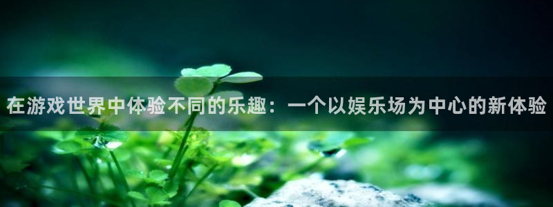 益达娱乐是什么平台：在游戏世界中体验不同的乐趣：一个以娱乐场为中心的新体验