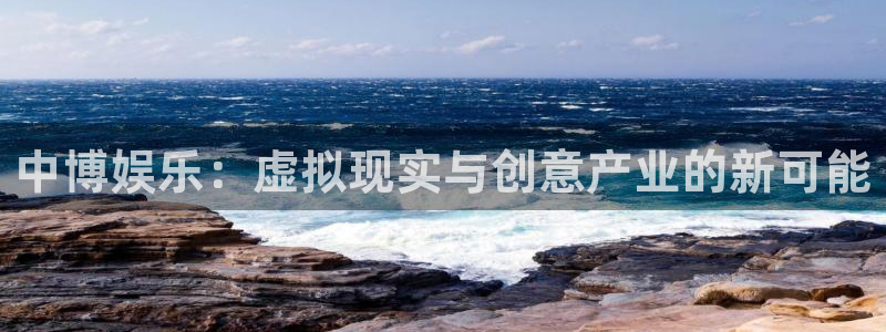 益达娱乐f平台注册：中博娱乐：虚拟现实与创意产业的新可能