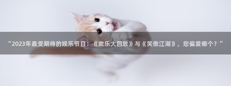 益达娱乐2登录地址：“2023年最受期待的娱乐节目：《欢乐大回放》与《笑傲江湖》