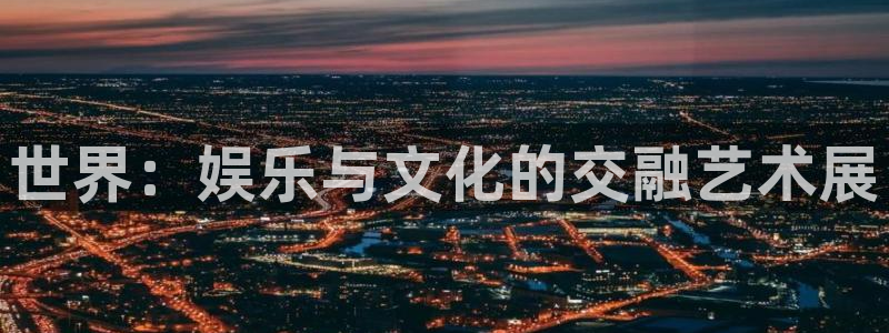 益达娱乐平台开户：世界：娱乐与文化的交融艺术展