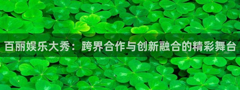 益达娱乐平台官网版下载：百丽娱乐大秀：跨界合作与创新融合的精彩舞台