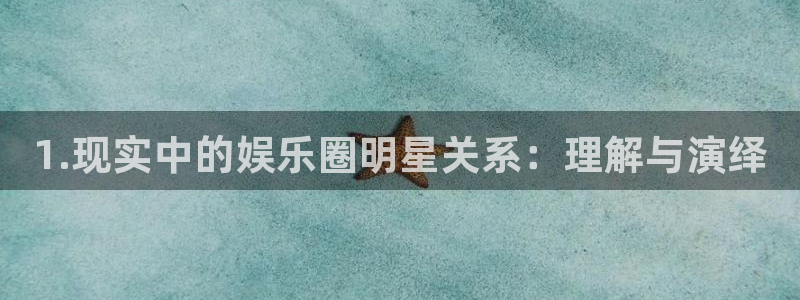 益达娱乐注册网站：1.现实中的娱乐圈明星关系：理解与演绎