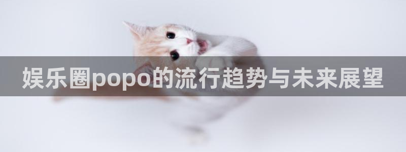 益达娱乐网站登录流程：娱乐圈popo的流行趋势与未来展望