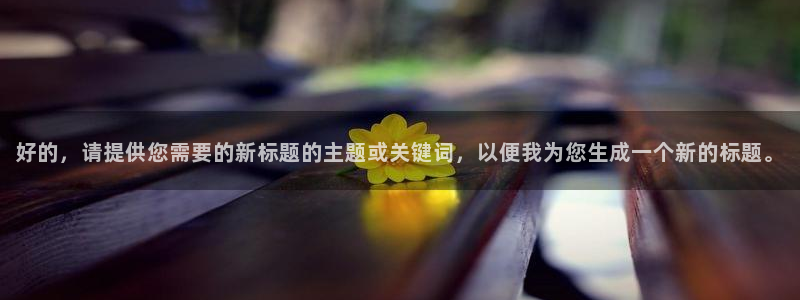 益达娱乐平台登录：好的，请提供您需要的新标题的主题或关键词，以便我为您生成一个新