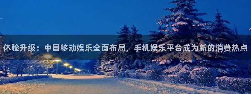 益达娱乐2登录地址：体验升级：中国移动娱乐全面布局，手机娱乐平台成为新的消费热点