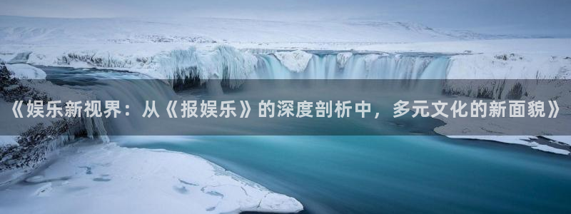 益达娱乐注册链接：《娱乐新视界：从《报娱乐》的深度剖析中，多元文化的新面貌》