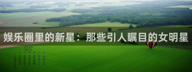 益达娱乐体育凯捷平台招商：娱乐圈里的新星：那些引人瞩目的女明星