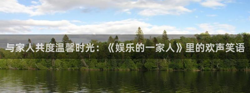 益达娱乐3平台登录注册：与家人共度温馨时光：《娱乐的一家人》里的欢声笑语