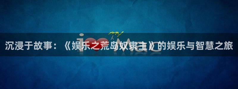 益达娱乐体育官网注册：沉浸于故事：《娱乐之荒岛奴隶主》的娱乐与智慧之旅