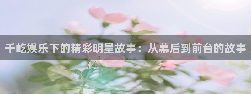 益达娱乐体育合法嘛：千屹娱乐下的精彩明星故事：从幕后到前台的故事