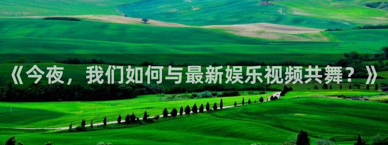 益达娱乐苹果手机下载链接：《今夜，我们如何与最新娱乐视频共舞？》